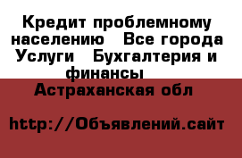 Кредит проблемному населению - Все города Услуги » Бухгалтерия и финансы   . Астраханская обл.